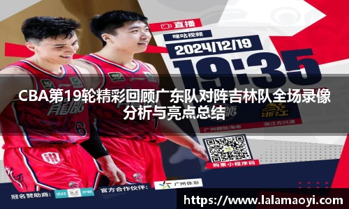 CBA第19轮精彩回顾广东队对阵吉林队全场录像分析与亮点总结