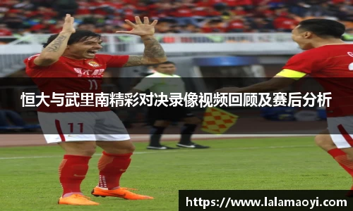 恒大与武里南精彩对决录像视频回顾及赛后分析